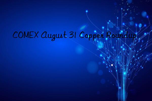 COMEX August 31 Copper Roundup