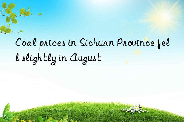 Coal prices in Sichuan Province fell slightly in August