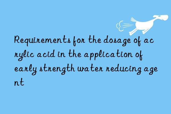 Requirements for the dosage of acrylic acid in the application of early strength water reducing agent