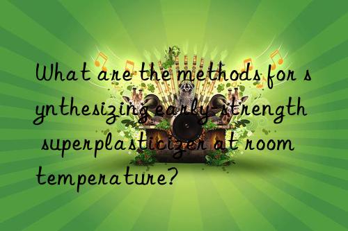 What are the methods for synthesizing early-strength superplasticizer at room temperature?