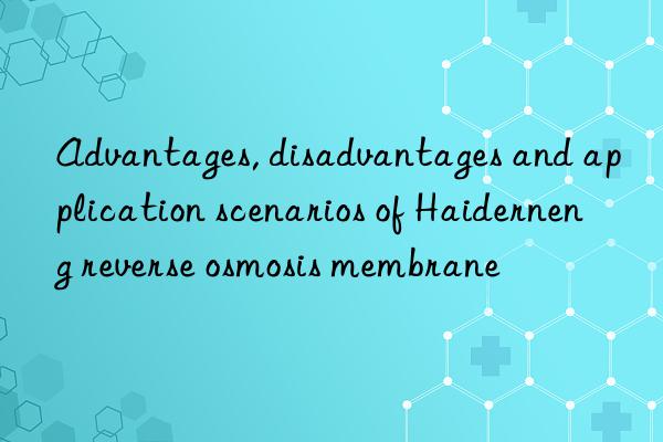 Advantages, disadvantages and application scenarios of Haiderneng reverse osmosis membrane