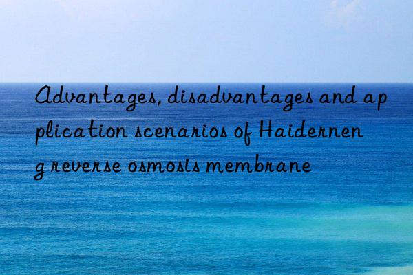 Advantages, disadvantages and application scenarios of Haiderneng reverse osmosis membrane