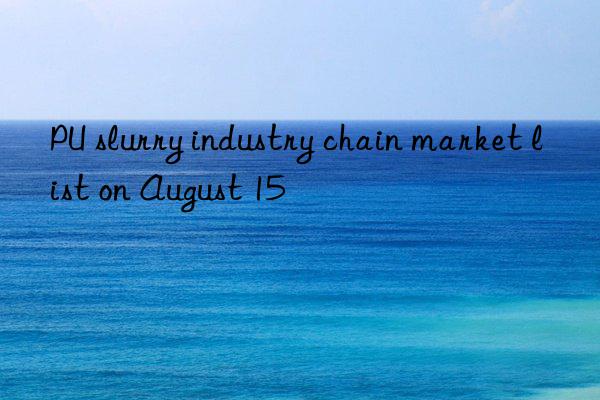 PU slurry industry chain market list on August 15