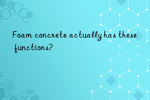 Foam concrete actually has these functions?