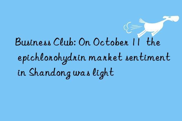 Business Club: On October 11  the epichlorohydrin market sentiment in Shandong was light