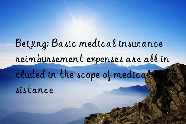 Beijing: Basic medical insurance reimbursement expenses are all included in the scope of medical assistance