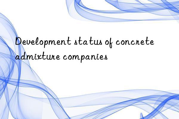 Development status of concrete admixture companies