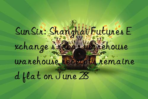 SunSir: Shanghai Futures Exchange s rebar warehouse warehouse receipts remained flat on June 28