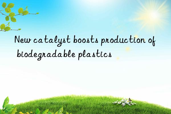 New catalyst boosts production of biodegradable plastics