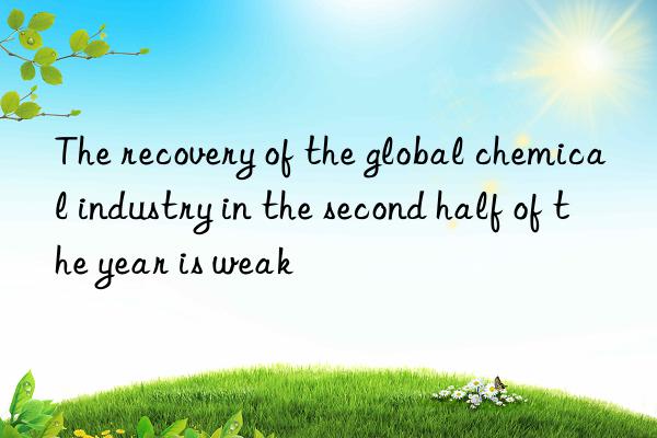 The recovery of the global chemical industry in the second half of the year is weak