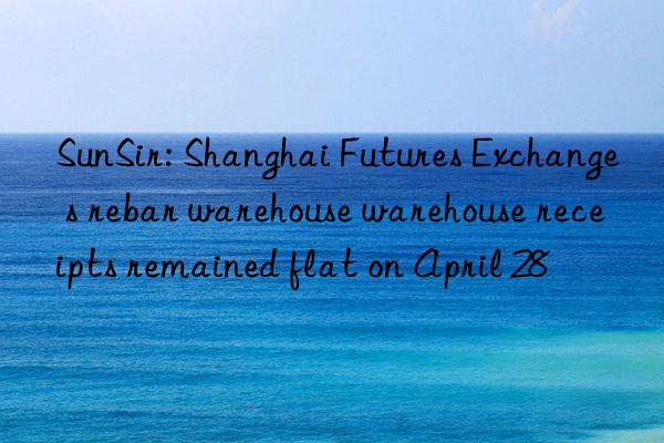 SunSir: Shanghai Futures Exchange s rebar warehouse warehouse receipts remained flat on April 28