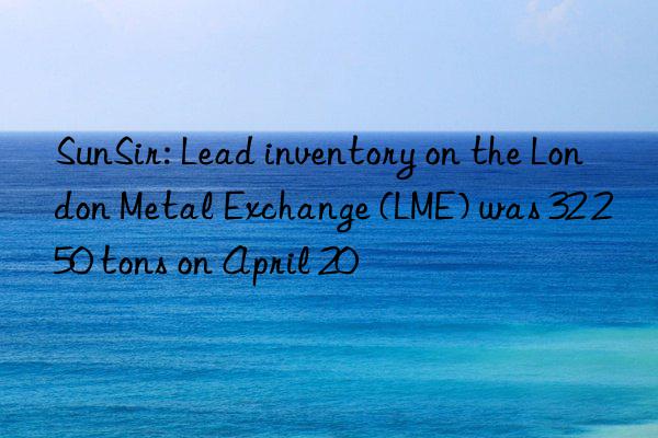 SunSir: Lead inventory on the London Metal Exchange (LME) was 32 250 tons on April 20