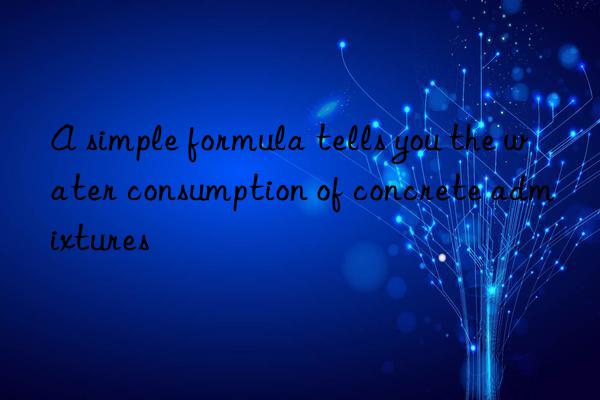 A simple formula tells you the water consumption of concrete admixtures