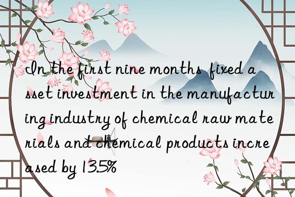 In the first nine months  fixed asset investment in the manufacturing industry of chemical raw materials and chemical products increased by 13.5%