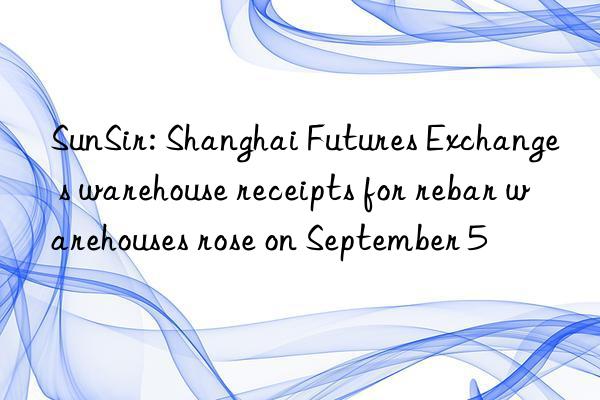 SunSir: Shanghai Futures Exchange s warehouse receipts for rebar warehouses rose on September 5