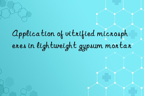 Application of vitrified microspheres in lightweight gypsum mortar