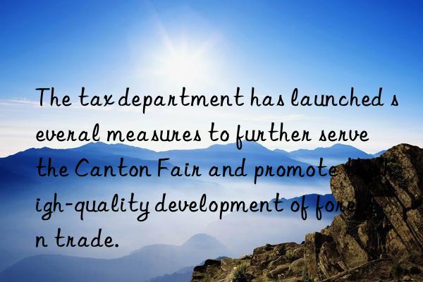 The tax department has launched several measures to further serve the Canton Fair and promote the high-quality development of foreign trade.