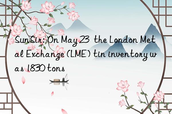 SunSir: On May 23  the London Metal Exchange (LME) tin inventory was 1830 tons