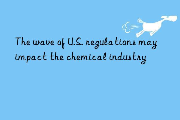 The wave of U.S. regulations may impact the chemical industry