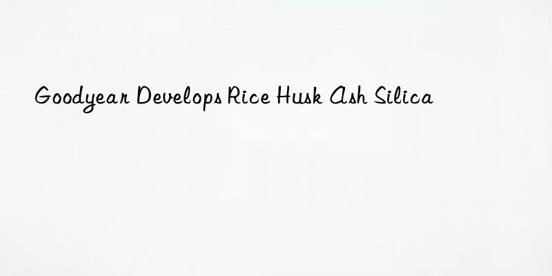 Goodyear Develops Rice Husk Ash Silica