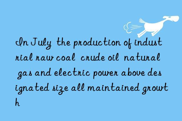 In July  the production of industrial raw coal  crude oil  natural gas and electric power above designated size all maintained growth