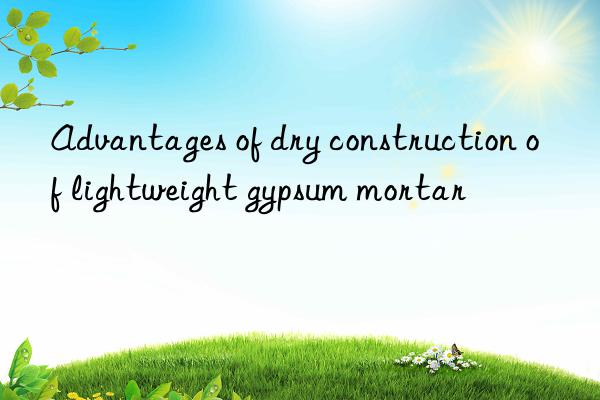 Advantages of dry construction of lightweight gypsum mortar