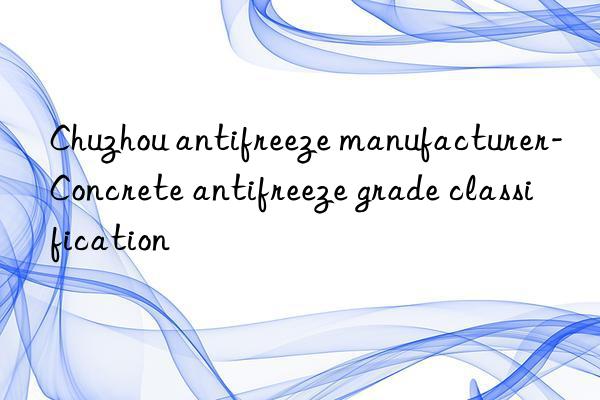 Chuzhou antifreeze manufacturer-Concrete antifreeze grade classification