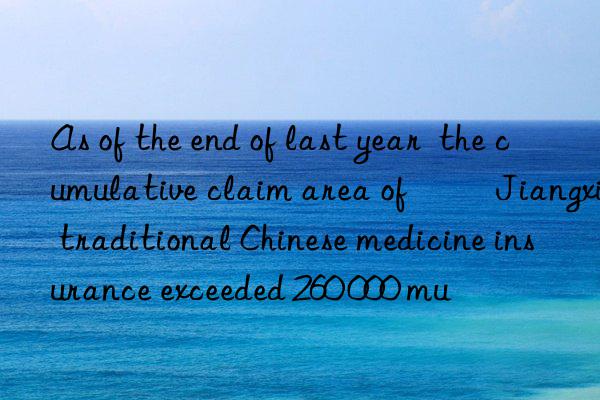 As of the end of last year  the cumulative claim area of ​​Jiangxi traditional Chinese medicine insurance exceeded 260 000 mu