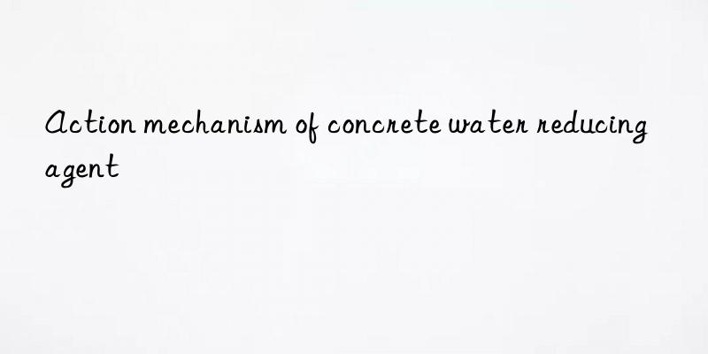 Action mechanism of concrete water reducing agent