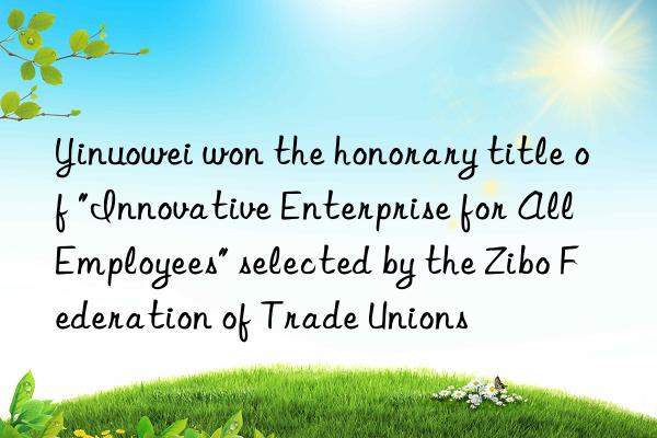 Yinuowei won the honorary title of "Innovative Enterprise for All Employees" selected by the Zibo Federation of Trade Unions