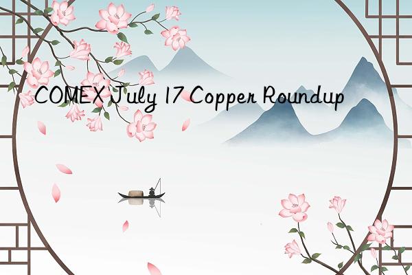 COMEX July 17 Copper Roundup