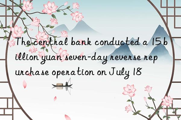 The central bank conducted a 15 billion yuan seven-day reverse repurchase operation on July 18