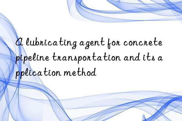 A lubricating agent for concrete pipeline transportation and its application method