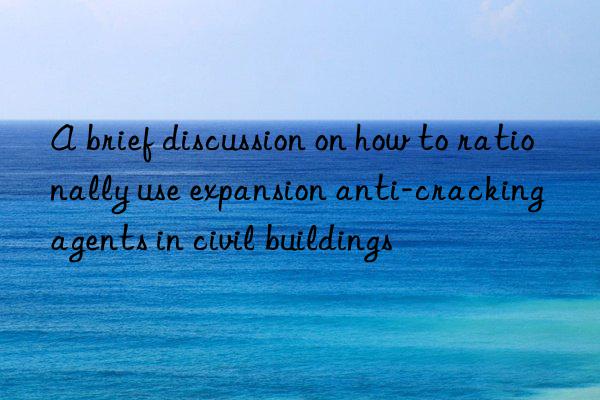 A brief discussion on how to rationally use expansion anti-cracking agents in civil buildings