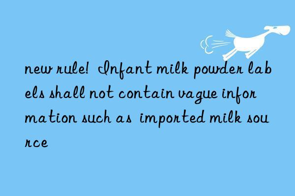 new rule!  Infant milk powder labels shall not contain vague information such as  imported milk source