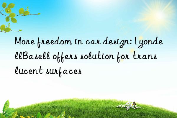 More freedom in car design: LyondellBasell offers solution for translucent surfaces