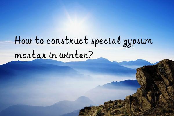 How to construct special gypsum mortar in winter?