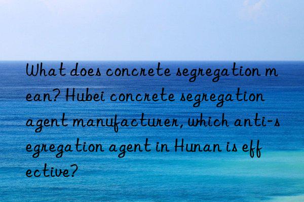 What does concrete segregation mean? Hubei concrete segregation agent manufacturer, which anti-segregation agent in Hunan is effective?