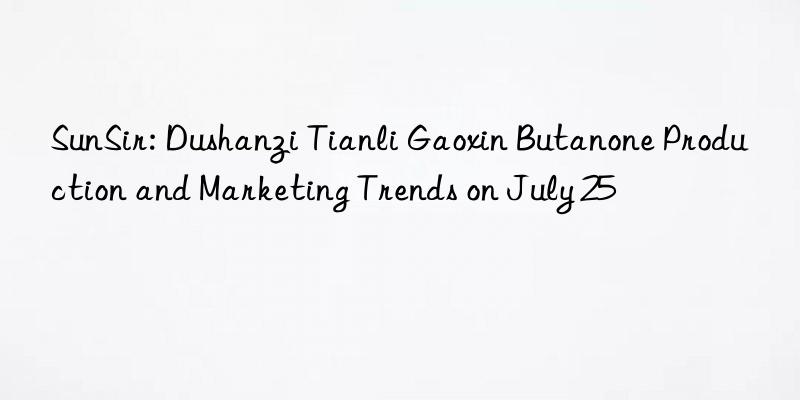 SunSir: Dushanzi Tianli Gaoxin Butanone Production and Marketing Trends on July 25