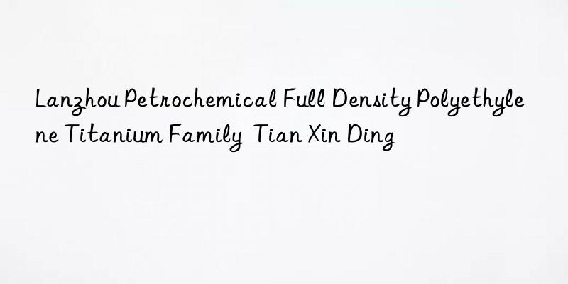 Lanzhou Petrochemical Full Density Polyethylene Titanium Family  Tian Xin Ding