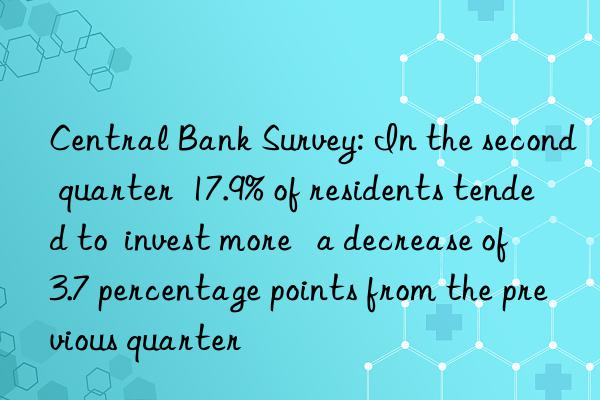 Central Bank Survey: In the second quarter  17.9% of residents tended to  invest more   a decrease of 3.7 percentage points from the previous quarter