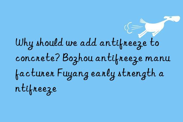 Why should we add antifreeze to concrete? Bozhou antifreeze manufacturer Fuyang early strength antifreeze