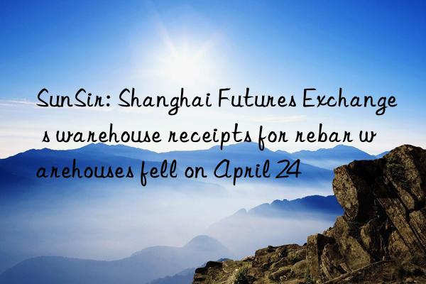 SunSir: Shanghai Futures Exchange s warehouse receipts for rebar warehouses fell on April 24