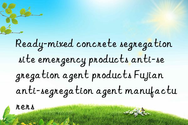 Ready-mixed concrete segregation site emergency products anti-segregation agent products Fujian anti-segregation agent manufacturers