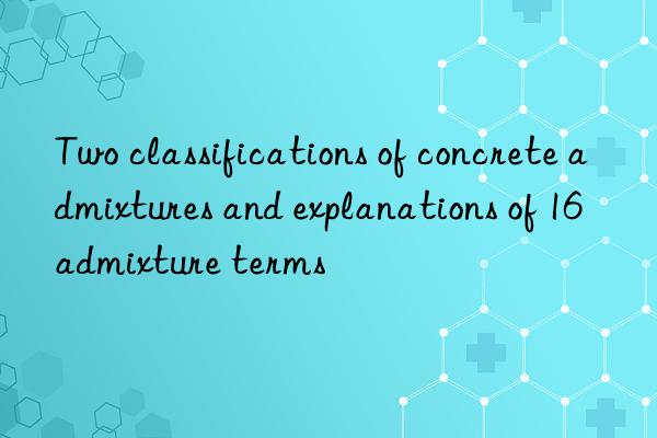 Two classifications of concrete admixtures and explanations of 16 admixture terms