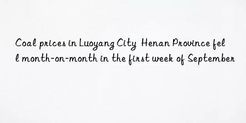 Coal prices in Luoyang City  Henan Province fell month-on-month in the first week of September