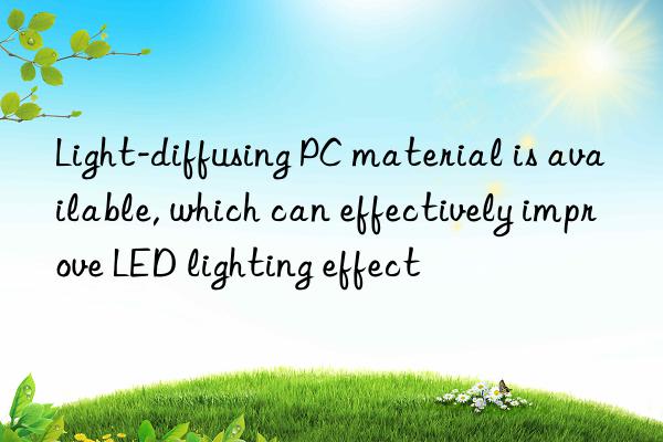 Light-diffusing PC material is available, which can effectively improve LED lighting effect