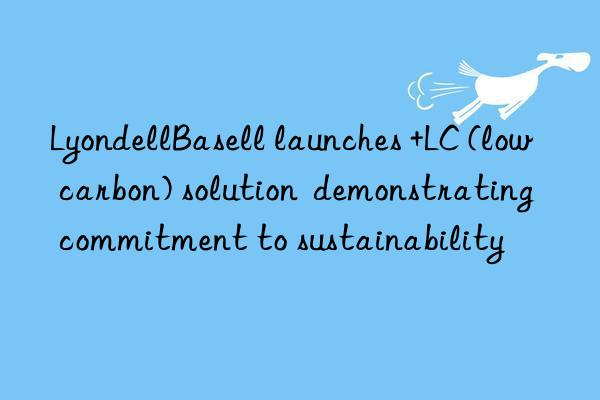 LyondellBasell launches +LC (low carbon) solution  demonstrating commitment to sustainability