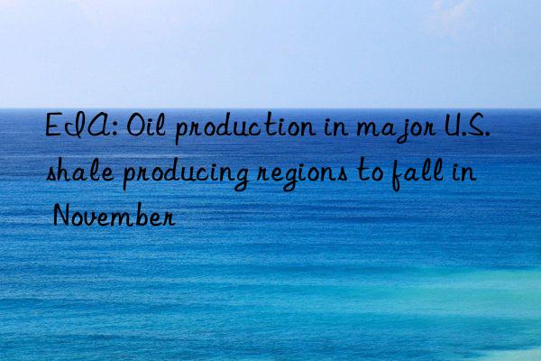 EIA: Oil production in major U.S. shale producing regions to fall in November