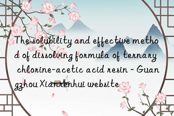 The solubility and effective method of dissolving formula of ternary chlorine-acetic acid resin - Guangzhou Xianrenhui website